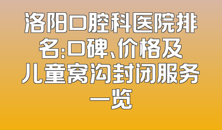 洛阳口腔科医院排名：口碑、价格及儿童窝沟封闭服务一览
