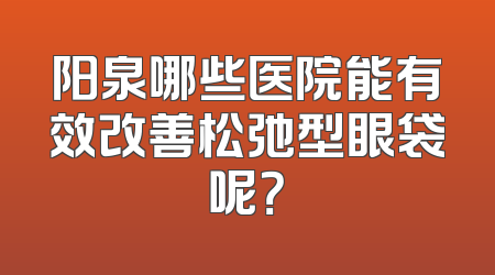 阳泉哪些医院能有效改善松弛型眼袋呢？