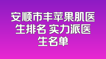 安顺市丰苹果肌医生排名 实力派医生名单