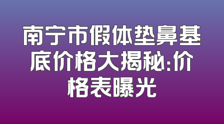 南宁市假体垫鼻基底价格大揭秘：价格表曝光