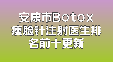 安康市Botox瘦脸针注射医生排名前十更新