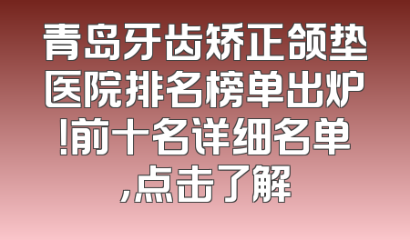 青岛牙齿矫正颌垫医院排名榜单出炉！前十名详细名单，点击了解