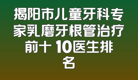 揭阳市儿童牙科专家乳磨牙根管治疗前十 10医生排名