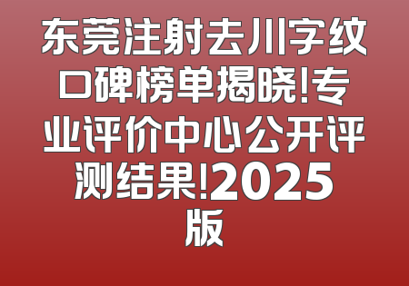 东莞注射去川字纹口碑榜单揭晓！专业评价中心公开评测结果！2025版