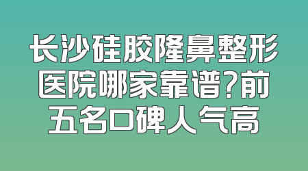 长沙硅胶隆鼻整形医院哪家靠谱？前五名口碑人气高