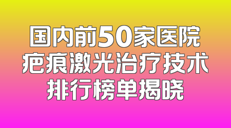 国内前50家医院疤痕激光治疗技术排行榜单揭晓