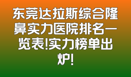 东莞达拉斯综合隆鼻实力医院排名一览表！实力榜单出炉！