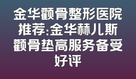 金华颧骨整形医院推荐：金华赫儿斯颧骨垫高服务备受好评