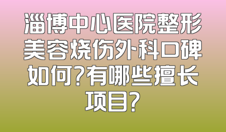 淄博中心医院整形美容烧伤外科口碑如何？有哪些擅长项目？