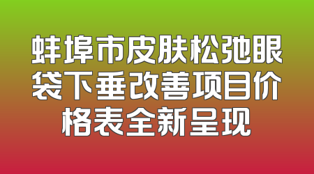 蚌埠市皮肤松弛眼袋下垂改善项目价格表全新呈现