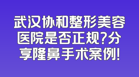 武汉协和整形美容医院是否正规？分享隆鼻手术案例！