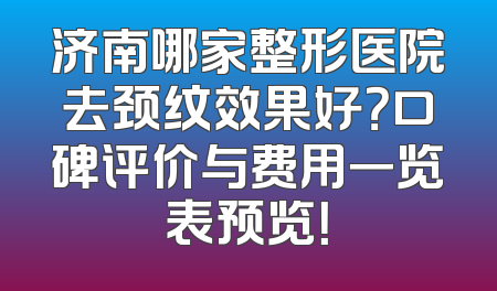 济南哪家整形医院去颈纹效果好？口碑评价与费用一览表预览！