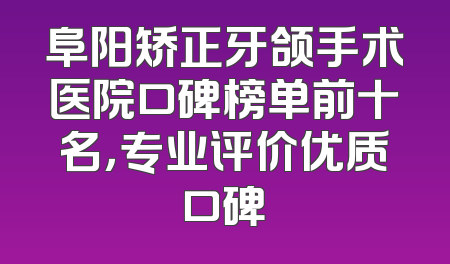 阜阳矫正牙颌手术医院口碑榜单前十名，专业评价优质口碑