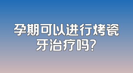 孕期可以进行烤瓷牙治疗吗？
