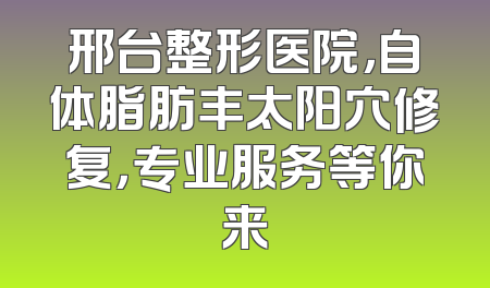 邢台整形医院，自体脂肪丰太阳穴修复，专业服务等你来