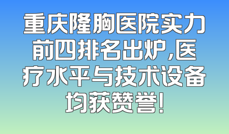 重庆隆胸医院实力前四排名出炉，医疗水平与技术设备均获赞誉！