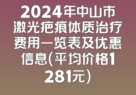 2024年中山市激光疤痕体质治疗费用一览表及优惠信息（平均价格1281元）