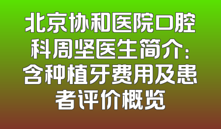 北京协和医院口腔科周坚医生简介：含种植牙费用及患者评价概览