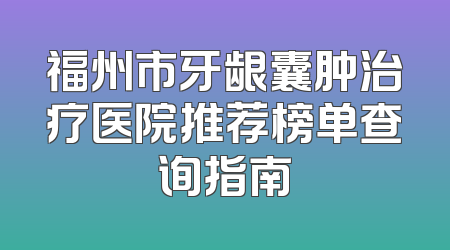 福州市牙龈囊肿治疗医院推荐榜单查询指南