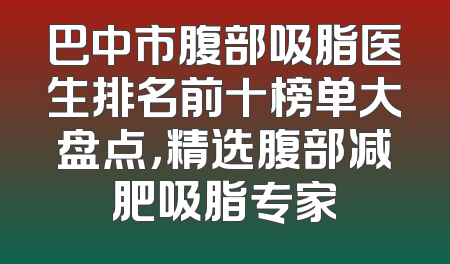 巴中市腹部吸脂医生排名前十榜单大盘点，精选腹部减肥吸脂专家