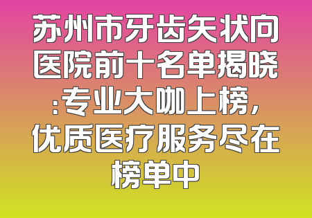 苏州市牙齿矢状向医院前十名单揭晓：专业大咖上榜，优质医疗服务尽在榜单中
