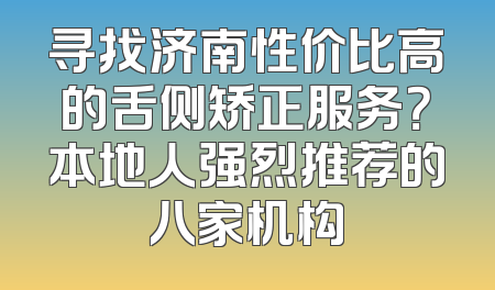 寻找济南性价比高的舌侧矫正服务？本地人强烈推荐的八家机构