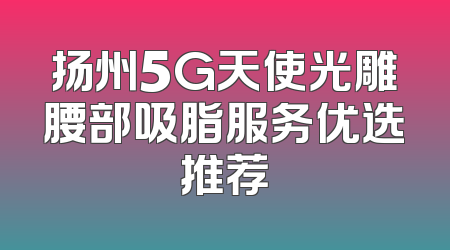 扬州5G天使光雕腰部吸脂服务优选推荐