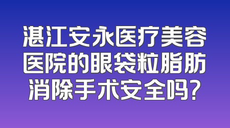 湛江安永医疗美容医院的眼袋粒脂肪消除手术安全吗？