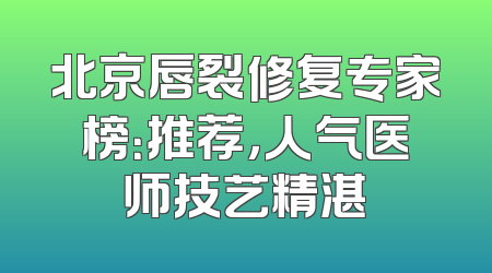 北京唇裂修复专家榜：推荐，人气医师技艺精湛