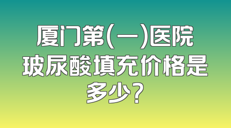 厦门第（一）医院玻尿酸填充价格是多少？