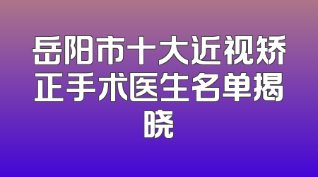 岳阳市十大近视矫正手术医生名单揭晓