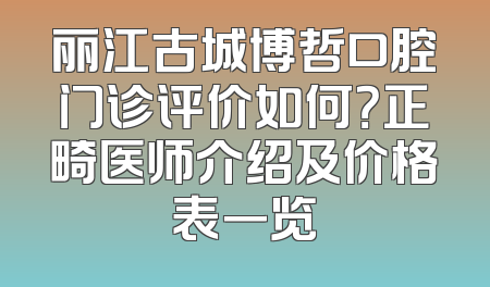 丽江古城博哲口腔门诊评价如何？正畸医师介绍及价格表一览