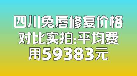 四川兔唇修复价格对比实拍：平均费用59383元