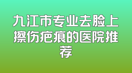 九江市专业去脸上擦伤疤痕的医院推荐