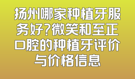 扬州哪家种植牙服务好？微笑和至正口腔的种植牙评价与价格信息