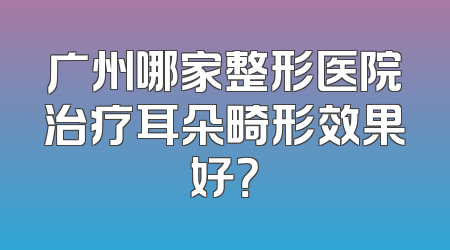 广州哪家整形医院治疗耳朵畸形效果好？