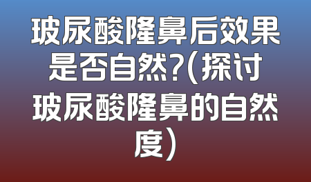 玻尿酸隆鼻后效果是否自然？(探讨玻尿酸隆鼻的自然度)