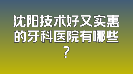 沈阳技术好又实惠的牙科医院有哪些？