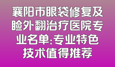 襄阳市眼袋修复及睑外翻治疗医院专业名单：专业特色技术值得推荐