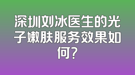 深圳刘冰医生的光子嫩肤服务效果如何？