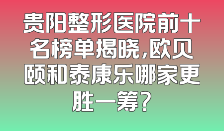 贵阳整形医院前十名榜单揭晓，欧贝颐和泰康乐哪家更胜一筹？