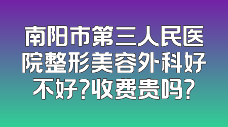 南阳市第三人民医院整形美容外科好不好？收费贵吗？
