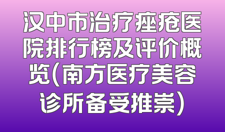 汉中市治疗痤疮医院排行榜及评价概览（南方医疗美容诊所备受推崇）
