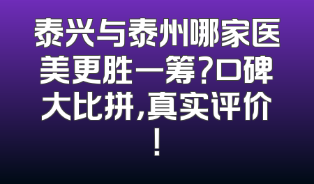 泰兴与泰州哪家医美更胜一筹？口碑大比拼，真实评价！