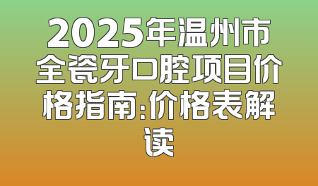2025年温州市全瓷牙口腔项目价格指南：价格表解读