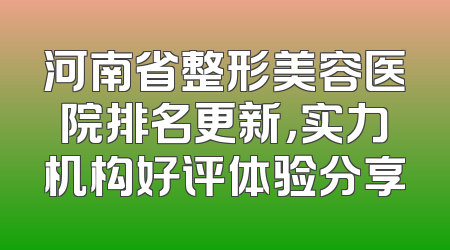 河南省整形美容医院排名更新，实力机构好评体验分享