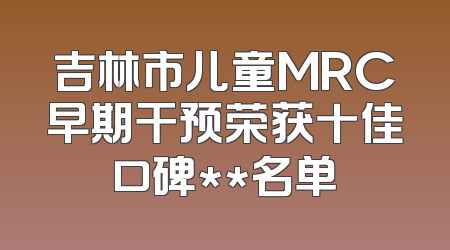 吉林市儿童MRC早期干预荣获十佳口碑**名单