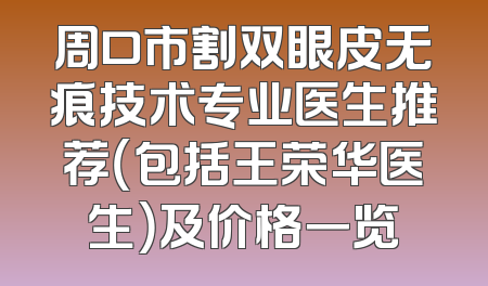 周口市割双眼皮无痕技术专业医生推荐（包括王荣华医生）及价格一览