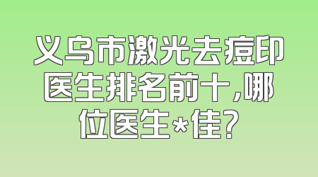义乌市激光去痘印医生排名前十，哪位医生*佳？