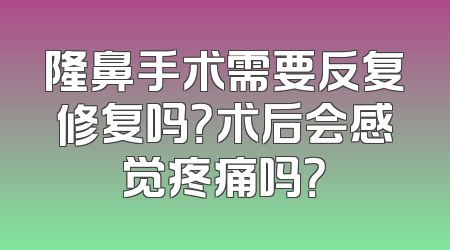 隆鼻手术需要反复修复吗？术后会感觉疼痛吗？